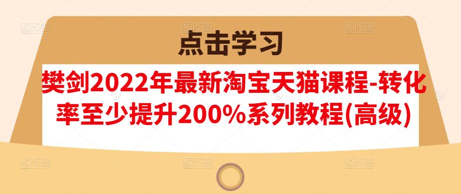 图片[1]-樊剑2022年最新淘宝天猫课程-转化率至少提升200%系列教程(高级)