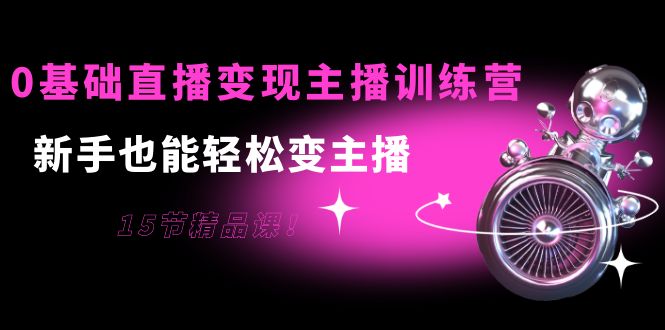 图片[1]-0基础直播变现主播训练营：新手也能轻松变主播，15节精品课