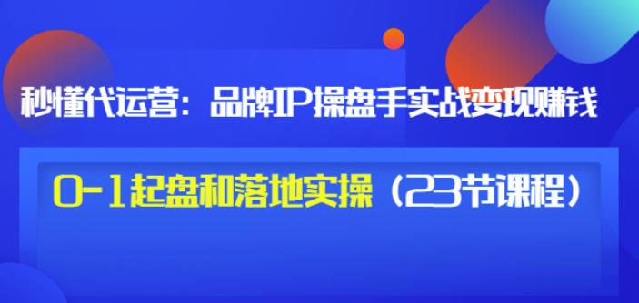 图片[1]-秒懂代运营：品牌IP操盘手实战赚钱，0-1起盘和落地实操（23节课程）价值199