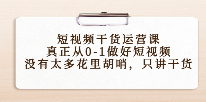 图片[1]-短视频干货运营课，真正从0-1做好短视频，没有太多花里胡哨，只讲干货