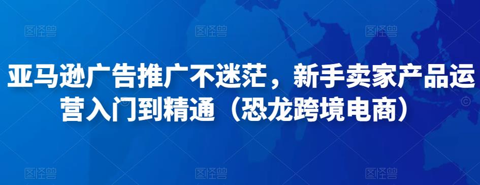 图片[1]-亚马逊广告推广不迷茫，新手卖家产品运营入门到精通（恐龙跨境电商）