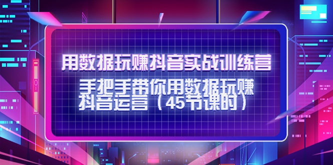 图片[1]-用数据玩赚抖音实战训练营：手把手带你用数据玩赚抖音运营