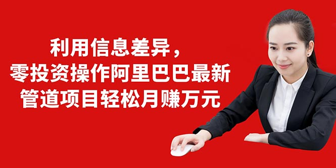 图片[1]-利用信息差异，零投资操作阿里巴巴最新管道项目轻松月赚10000+