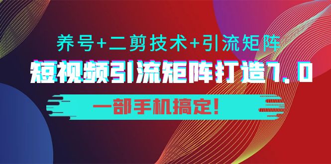 图片[1]-短视频引流矩阵打造7.0，养号+二剪技术+引流矩阵 一部手机搞定！