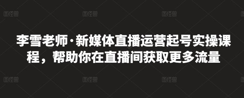 图片[1]-李雪老师·新媒体直播运营起号实操课程，帮助你在直播间获取更多流量