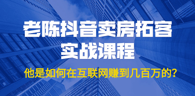 图片[1]-老陈抖音卖房拓客实战课程，他是如何在互联网赚到几百万的？价值1999元
