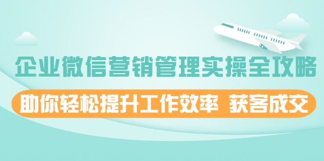 图片[1]-企业微信营销管理实操全攻略，助你轻松提升工作效率 获客成交 价值680元