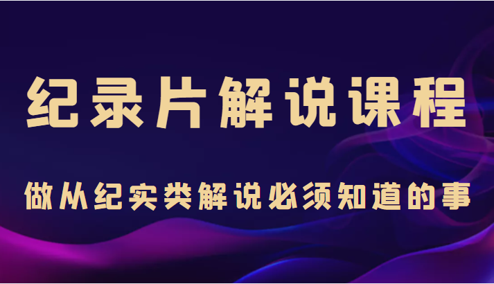 图片[1]-纪录片解说课程，做从纪实类解说必须知道的事（价值499元）