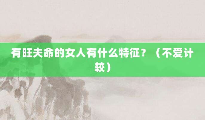 有旺夫命的女人有什么特征？（不爱计较）