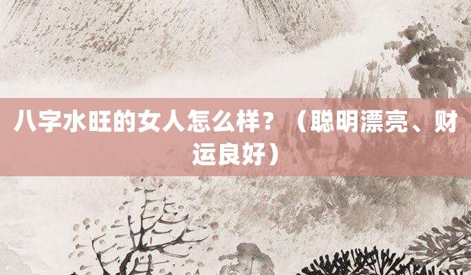 八字水旺的女人怎么样？（聪明漂亮、财运良好）