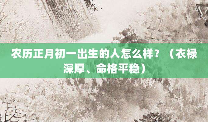 农历正月初一出生的人怎么样？（衣禄深厚、命格平稳）