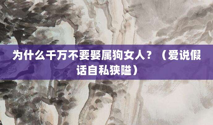 为什么千万不要娶属狗女人?(爱说假话自私狭隘)