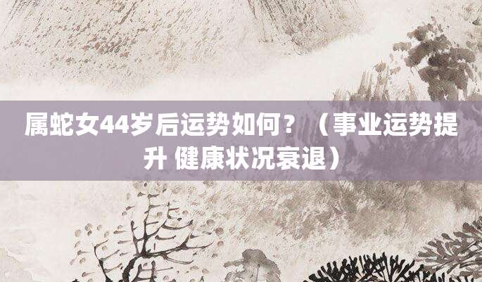属蛇女44岁后运势如何?(事业运势提升 健康状况衰退)