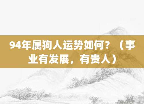 94年属狗人运势如何?(事业有发展,有贵人)