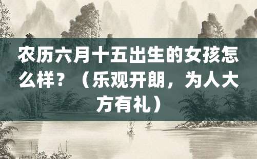 农历六月十五出生的女孩怎么样？（乐观开朗，为人大方有礼）